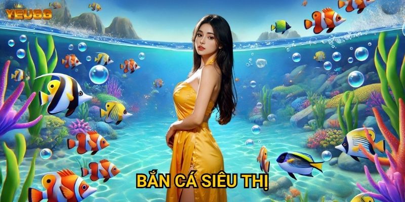 Tại sao bắn cá siêu thị lại hot tại Yeu88? 4 Bắn cá siêu thị